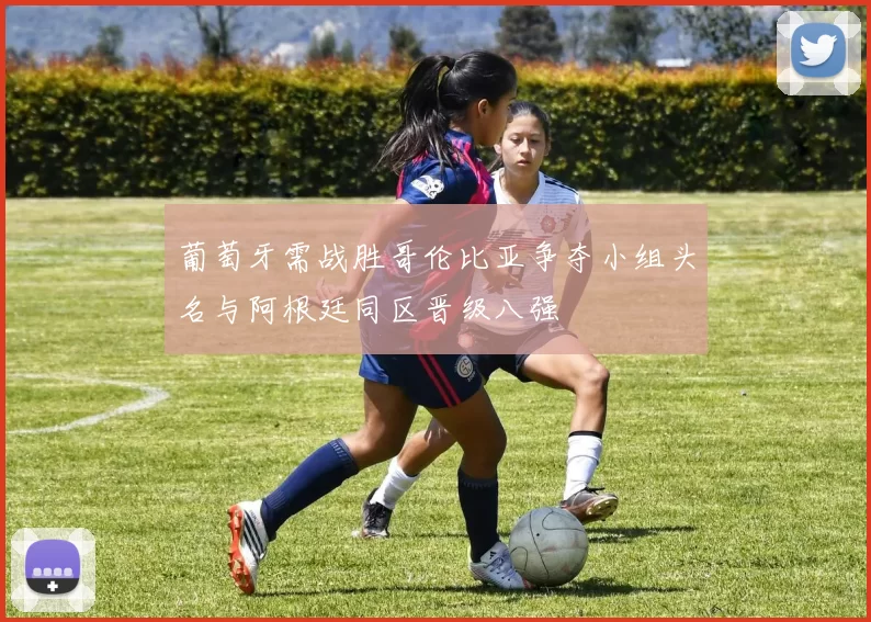 葡萄牙需战胜哥伦比亚争夺小组头名与阿根廷同区晋级八强