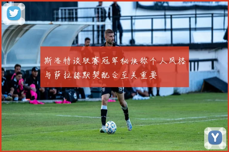 斯洛特谈联赛冠军秘诀称个人风格与萨拉赫默契配合至关重要