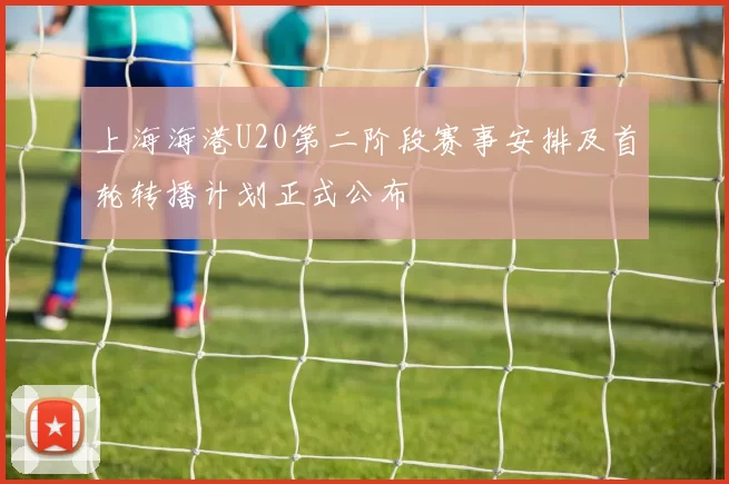 上海海港U20第二阶段赛事安排及首轮转播计划正式公布