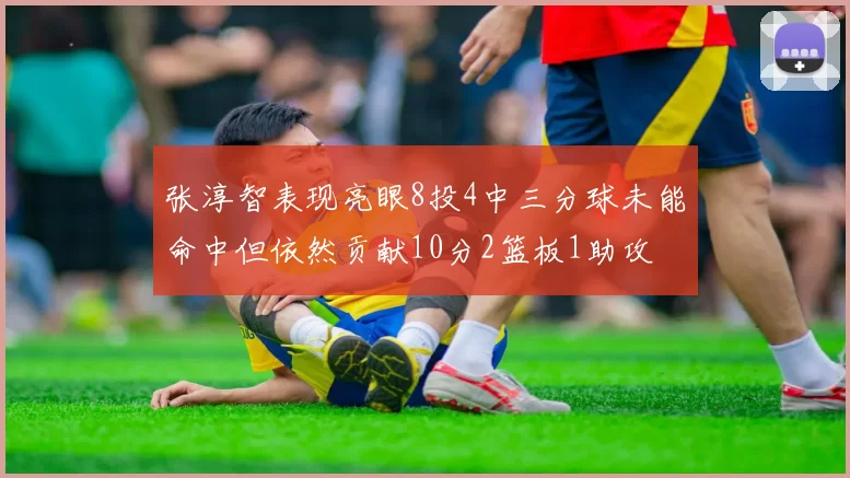 张淳智表现亮眼8投4中三分球未能命中但依然贡献10分2篮板1助攻