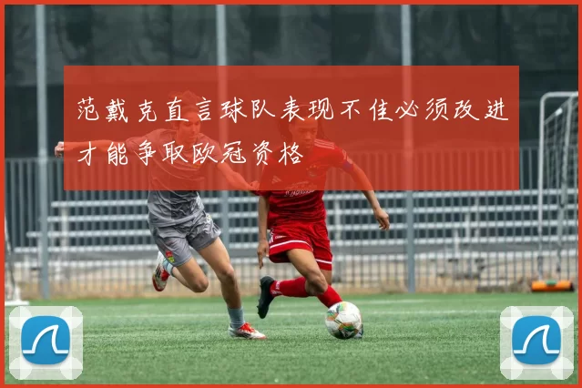 范戴克直言球队表现不佳必须改进才能争取欧冠资格
