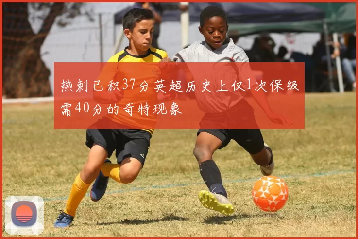热刺已积37分英超历史上仅1次保级需40分的奇特现象