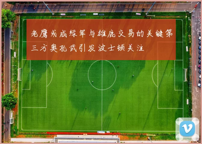 老鹰或成绿军与雄鹿交易的关键第三方奥孔武引发波士顿关注