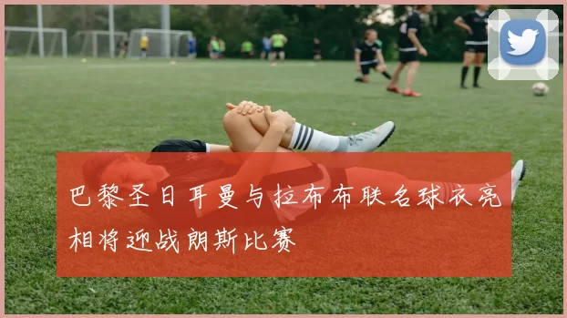 巴黎圣日耳曼与拉布布联名球衣亮相将迎战朗斯比赛