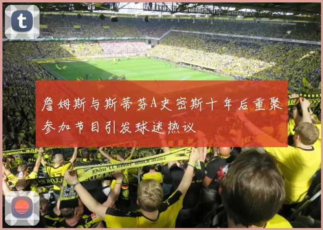 詹姆斯与斯蒂芬A史密斯十年后重聚参加节目引发球迷热议