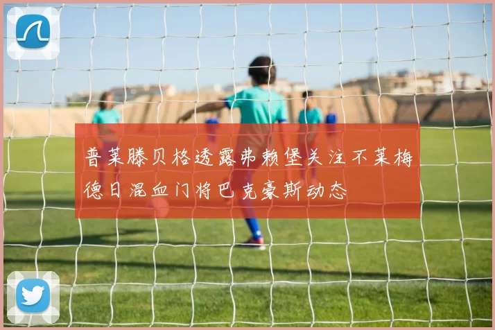 普莱滕贝格透露弗赖堡关注不莱梅德日混血门将巴克豪斯动态