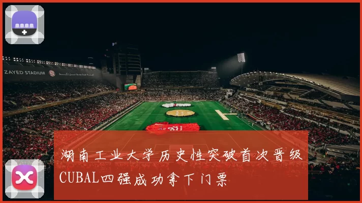 湖南工业大学历史性突破首次晋级CUBAL四强成功拿下门票