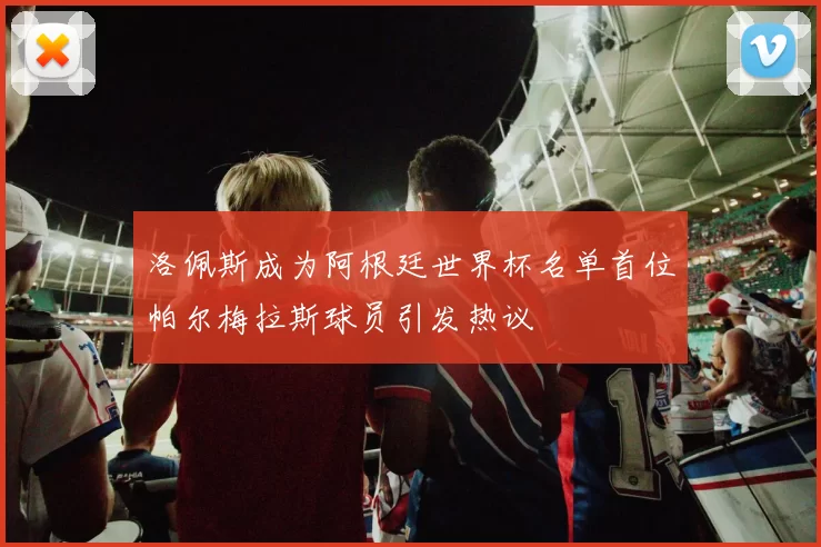 洛佩斯成为阿根廷世界杯名单首位帕尔梅拉斯球员引发热议