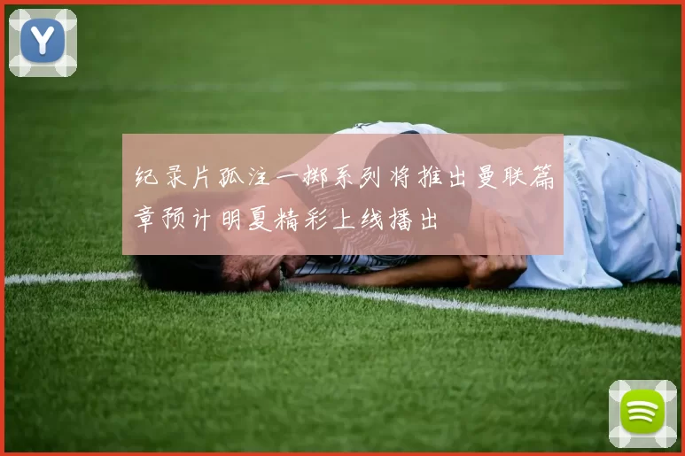 纪录片孤注一掷系列将推出曼联篇章预计明夏精彩上线播出