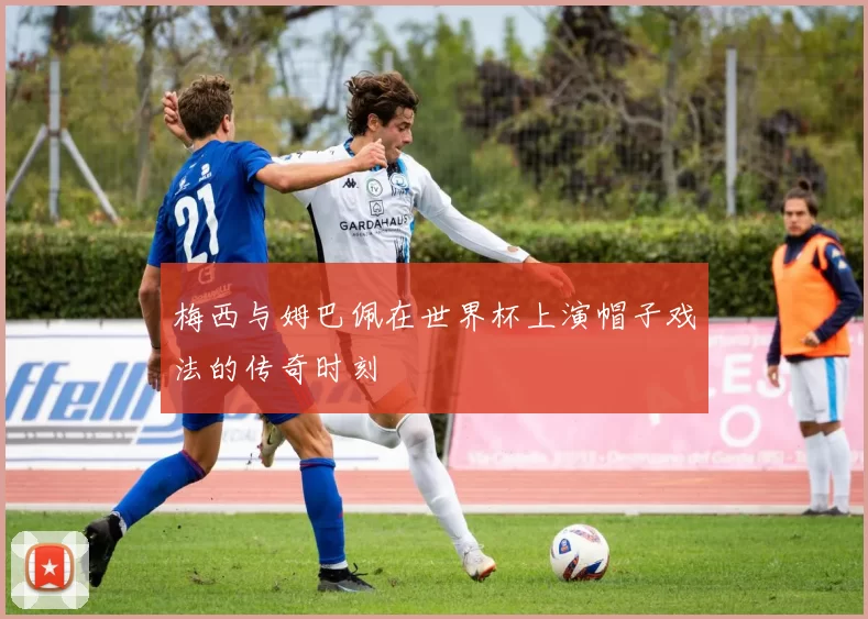 梅西与姆巴佩在世界杯上演帽子戏法的传奇时刻