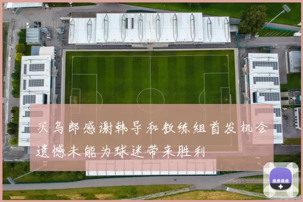 买乌郎感谢韩导和教练组首发机会遗憾未能为球迷带来胜利
