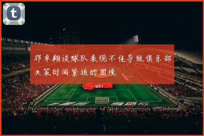 邓卓翔谈球队表现不佳导致俱乐部决策时间紧迫的困境