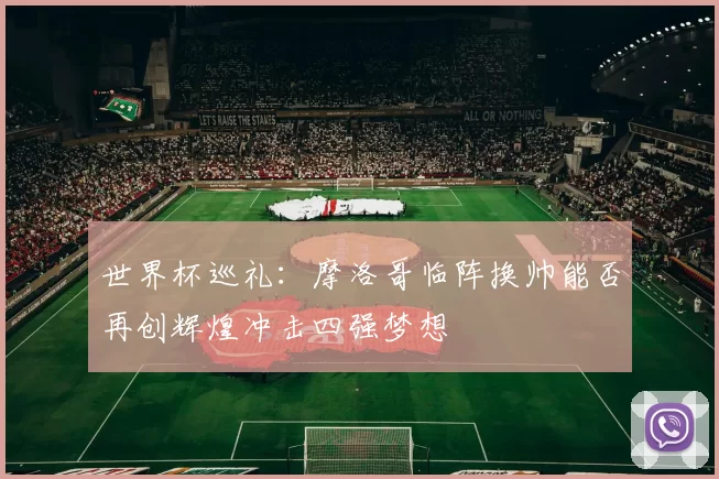 世界杯巡礼：摩洛哥临阵换帅能否再创辉煌冲击四强梦想