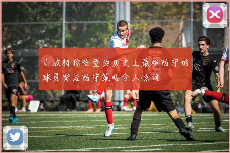 小波特称哈登为历史上最难防守的球员背后防守策略令人惊讶
