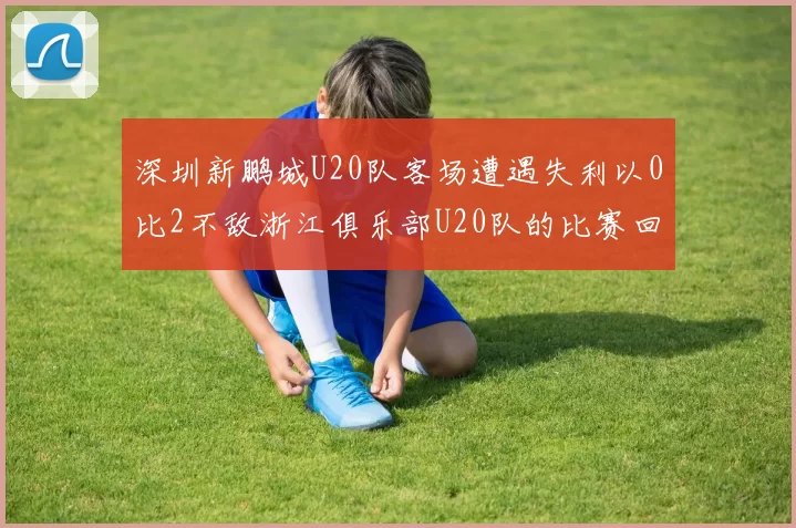 深圳新鹏城U20队客场遭遇失利以0比2不敌浙江俱乐部U20队的比赛回顾