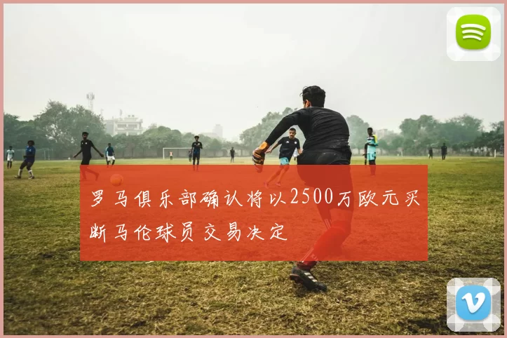 罗马俱乐部确认将以2500万欧元买断马伦球员交易决定