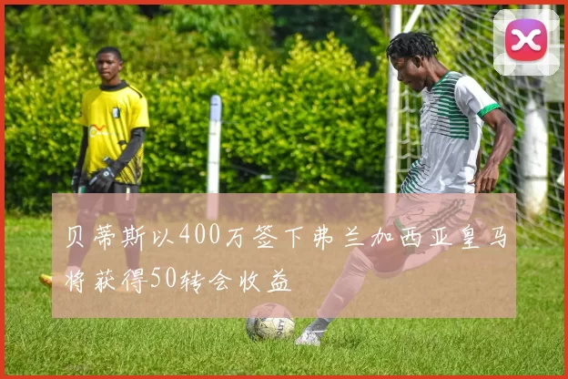 贝蒂斯以400万签下弗兰加西亚皇马将获得50转会收益