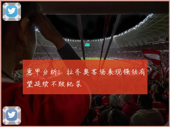 意甲分析：拉齐奥客场表现强劲有望延续不败纪录