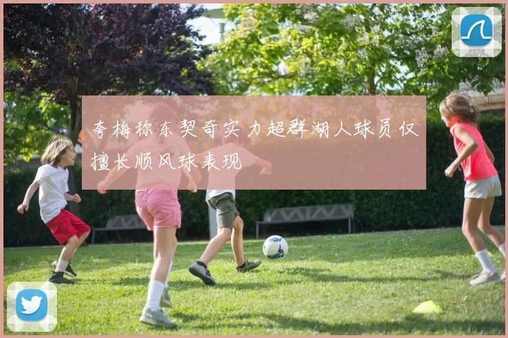 夸梅称东契奇实力超群湖人球员仅擅长顺风球表现