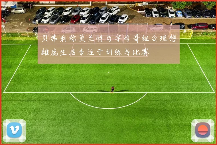 贝弗利称莫兰特与字母哥组合理想雄鹿生活专注于训练与比赛