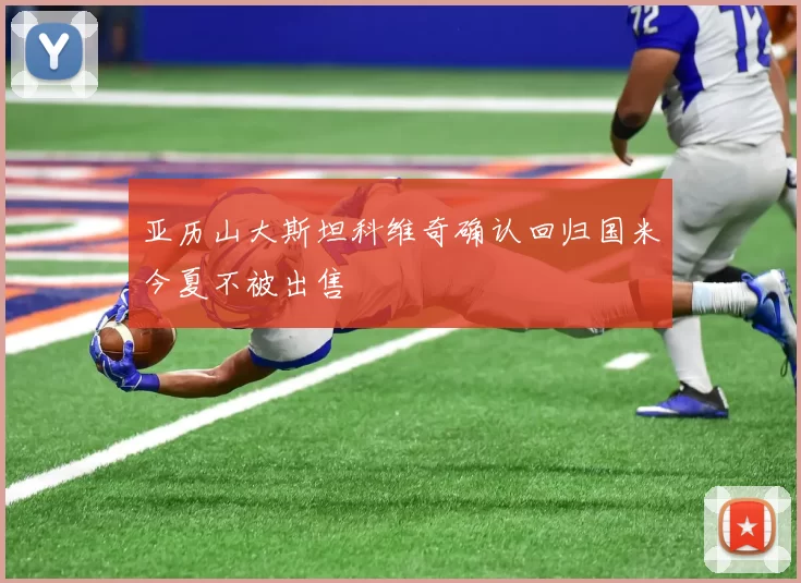 亚历山大斯坦科维奇确认回归国米今夏不被出售