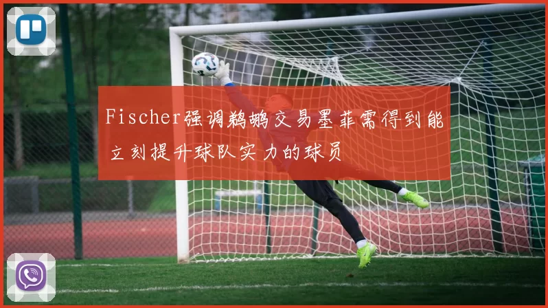 Fischer强调鹈鹕交易墨菲需得到能立刻提升球队实力的球员