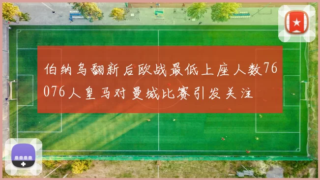 伯纳乌翻新后欧战最低上座人数76076人皇马对曼城比赛引发关注