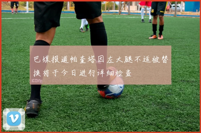 巴媒报道帕奎塔因左大腿不适被替换将于今日进行详细检查