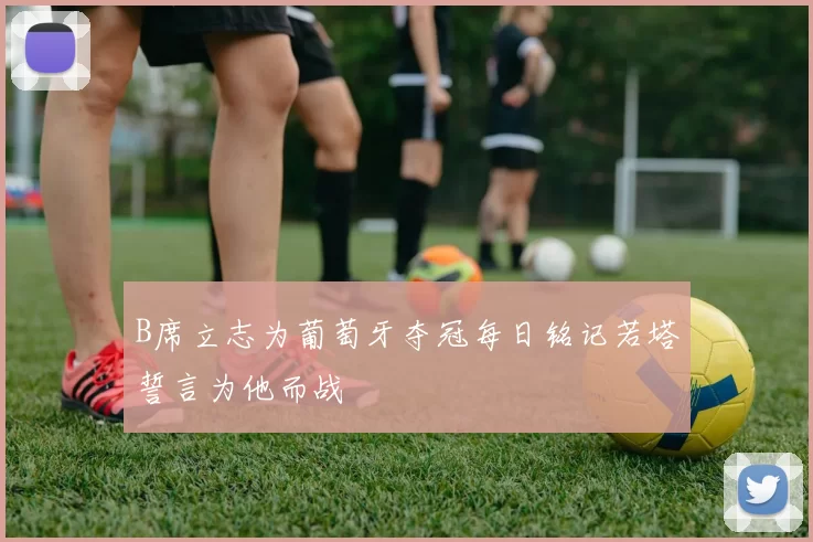B席立志为葡萄牙夺冠每日铭记若塔誓言为他而战