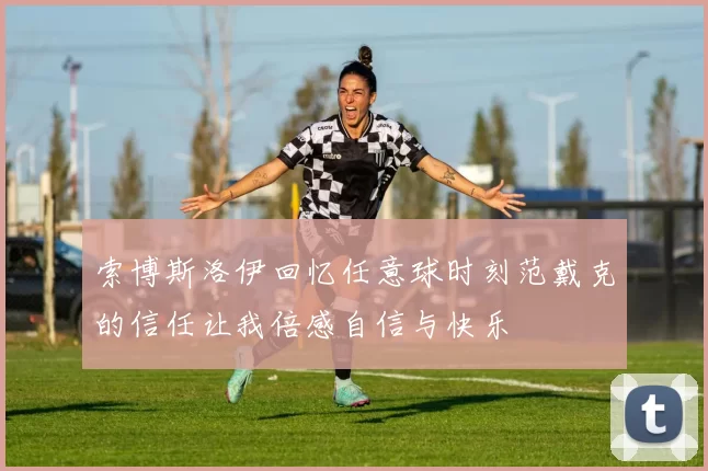 索博斯洛伊回忆任意球时刻范戴克的信任让我倍感自信与快乐